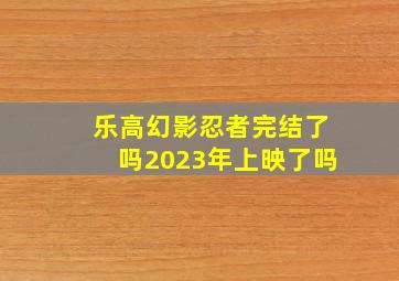 乐高幻影忍者完结了吗2023年上映了吗