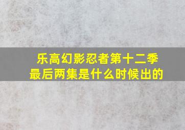 乐高幻影忍者第十二季最后两集是什么时候出的