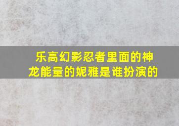 乐高幻影忍者里面的神龙能量的妮雅是谁扮演的