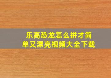 乐高恐龙怎么拼才简单又漂亮视频大全下载