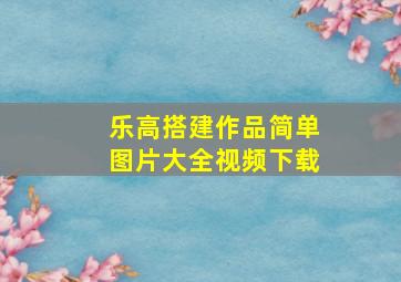 乐高搭建作品简单图片大全视频下载