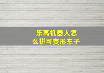 乐高机器人怎么拼可变形车子