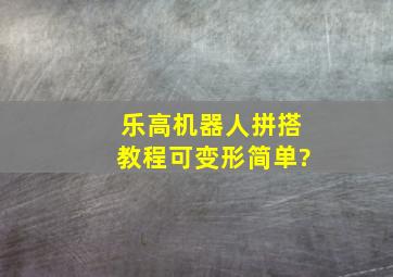 乐高机器人拼搭教程可变形简单?