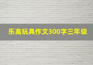 乐高玩具作文300字三年级