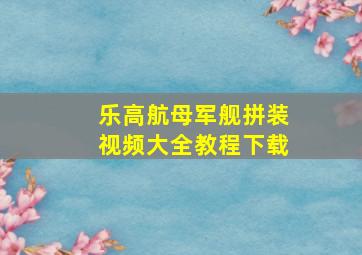 乐高航母军舰拼装视频大全教程下载