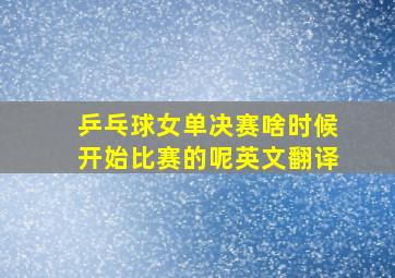 乒乓球女单决赛啥时候开始比赛的呢英文翻译