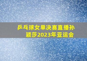 乒乓球女单决赛直播孙颖莎2023年亚运会