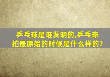 乒乓球是谁发明的,乒乓球拍最原始的时候是什么样的?