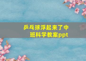 乒乓球浮起来了中班科学教案ppt