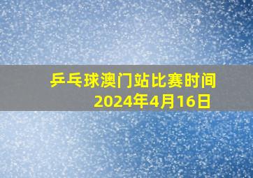 乒乓球澳门站比赛时间2024年4月16日