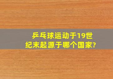 乒乓球运动于19世纪末起源于哪个国家?