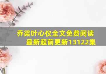 乔梁叶心仪全文免费阅读最新超前更新13122集