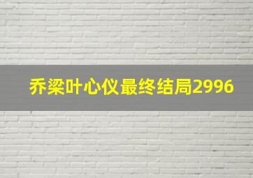 乔梁叶心仪最终结局2996