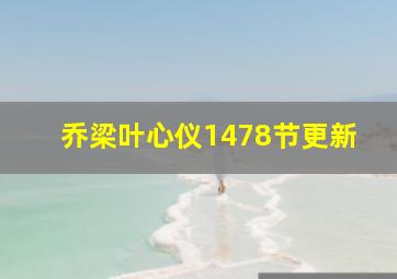 乔梁叶心仪1478节更新