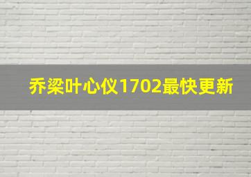 乔梁叶心仪1702最快更新