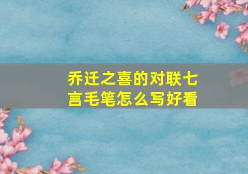 乔迁之喜的对联七言毛笔怎么写好看