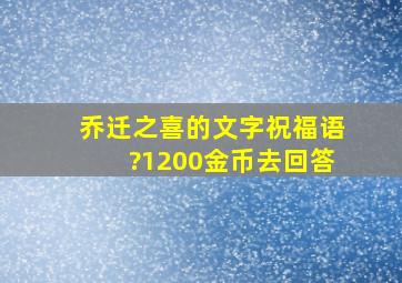 乔迁之喜的文字祝福语?1200金币去回答