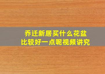 乔迁新居买什么花盆比较好一点呢视频讲究