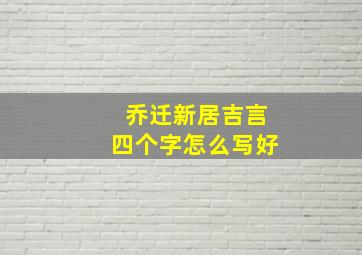 乔迁新居吉言四个字怎么写好