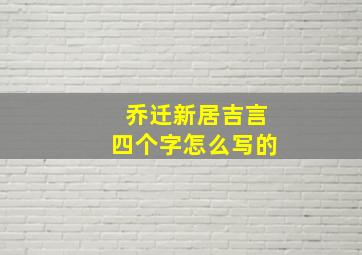 乔迁新居吉言四个字怎么写的