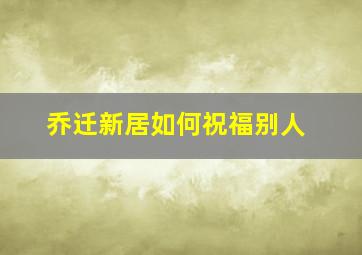 乔迁新居如何祝福别人