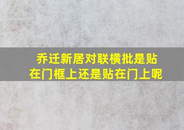 乔迁新居对联横批是贴在门框上还是贴在门上呢