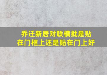 乔迁新居对联横批是贴在门框上还是贴在门上好