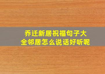 乔迁新居祝福句子大全邻居怎么说话好听呢