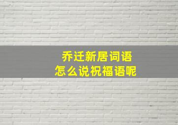 乔迁新居词语怎么说祝福语呢