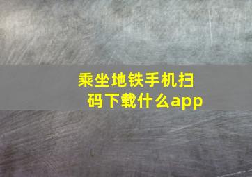 乘坐地铁手机扫码下载什么app