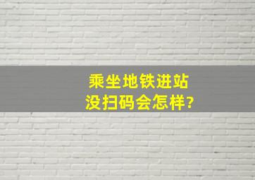 乘坐地铁进站没扫码会怎样?