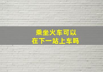 乘坐火车可以在下一站上车吗