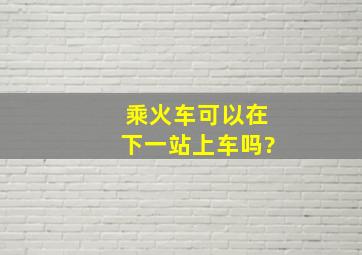 乘火车可以在下一站上车吗?