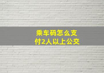 乘车码怎么支付2人以上公交