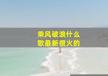 乘风破浪什么歌最新很火的