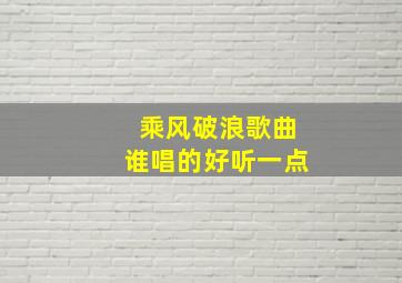 乘风破浪歌曲谁唱的好听一点