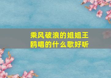 乘风破浪的姐姐王鸥唱的什么歌好听