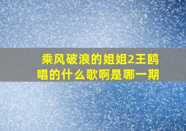 乘风破浪的姐姐2王鸥唱的什么歌啊是哪一期