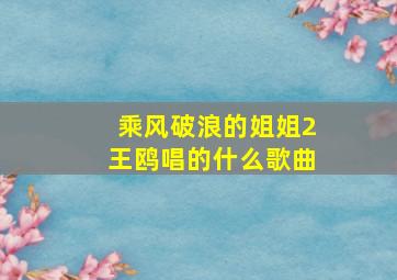 乘风破浪的姐姐2王鸥唱的什么歌曲