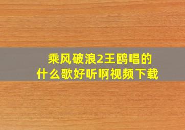 乘风破浪2王鸥唱的什么歌好听啊视频下载