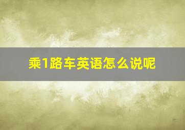 乘1路车英语怎么说呢