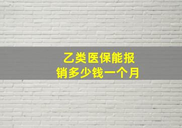 乙类医保能报销多少钱一个月