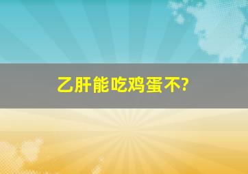 乙肝能吃鸡蛋不?