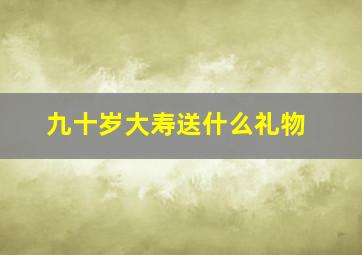 九十岁大寿送什么礼物