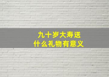 九十岁大寿送什么礼物有意义