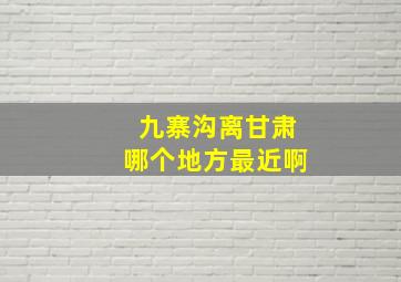 九寨沟离甘肃哪个地方最近啊