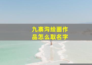 九寨沟绘画作品怎么取名字