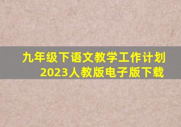 九年级下语文教学工作计划2023人教版电子版下载