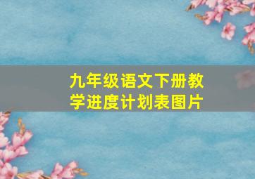 九年级语文下册教学进度计划表图片