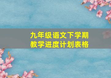 九年级语文下学期教学进度计划表格